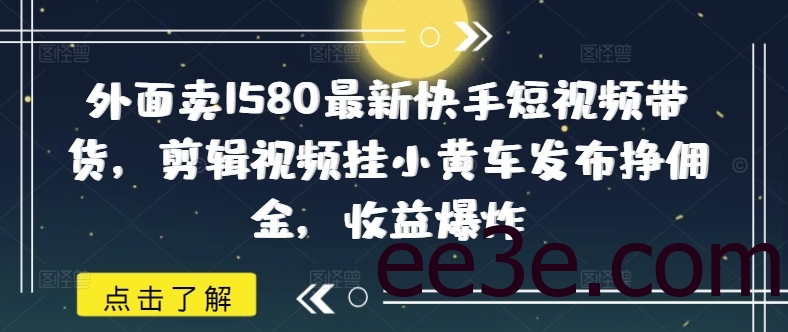 外面卖1580最新快手短视频带货，剪辑视频挂小黄车发布挣佣金，收益*