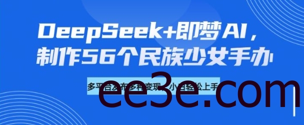 DeepSeek+即梦AI，制作56个民族女孩手办，附详细教程+变现方向